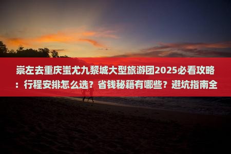 崇左去重庆蚩尤九黎城大型旅游团