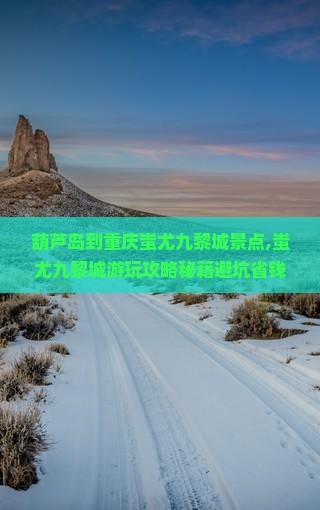 葫芦岛到重庆蚩尤九黎城景点