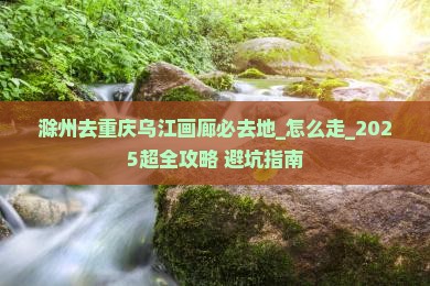 滁州去重庆乌江画廊必去地