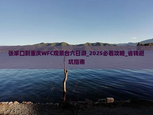 张家口到重庆wfc观景台六日游 张家口到重庆wfc观景台六日游
