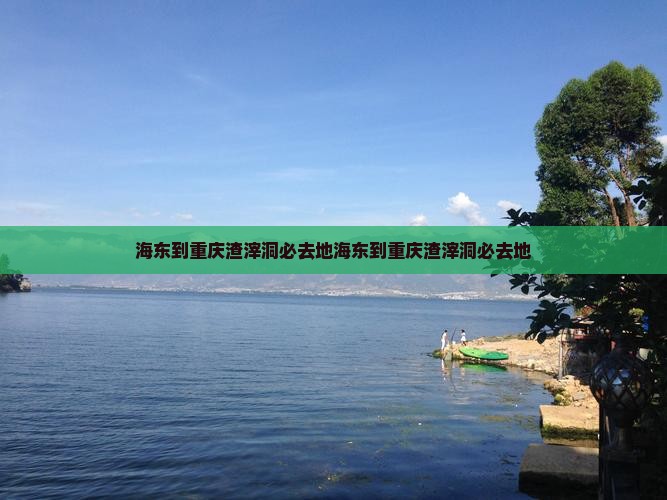 海东到重庆渣滓洞必去地