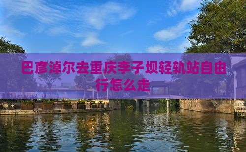 巴彦淖尔去重庆李子坝轻轨站自由行