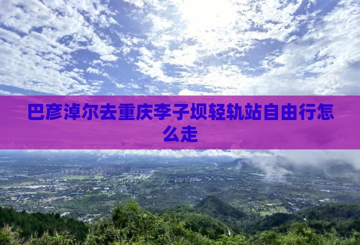 巴彦淖尔去重庆李子坝轻轨站自由行