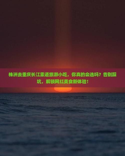 株洲去重庆长江索道旅游小吃 株洲去重庆长江索道旅游小吃