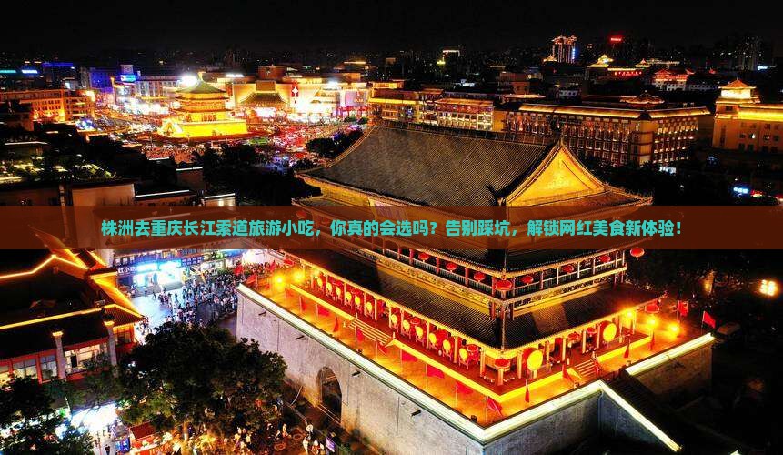 株洲去重庆长江索道旅游小吃 株洲去重庆长江索道旅游小吃