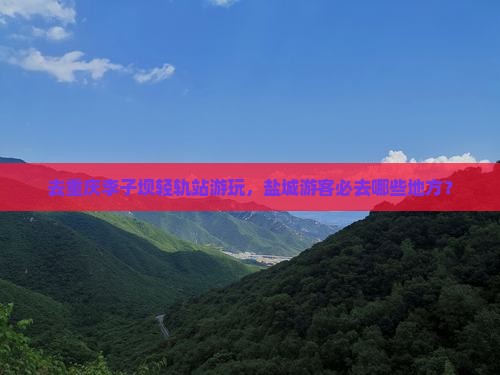 盐城去重庆李子坝轻轨站必去地
