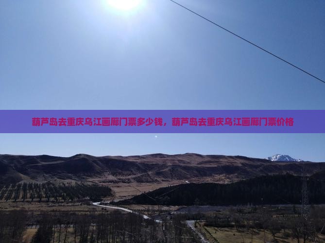 葫芦岛去重庆乌江画廊门票