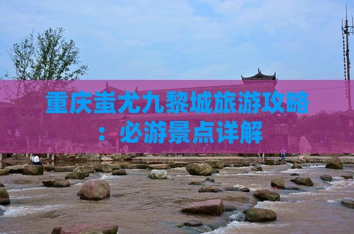 大兴安岭到重庆蚩尤九黎城攻略