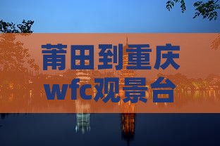 莆田到重庆wfc观景台七日游