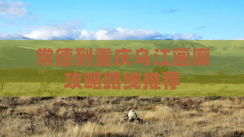 常德到重庆乌江画廊攻略