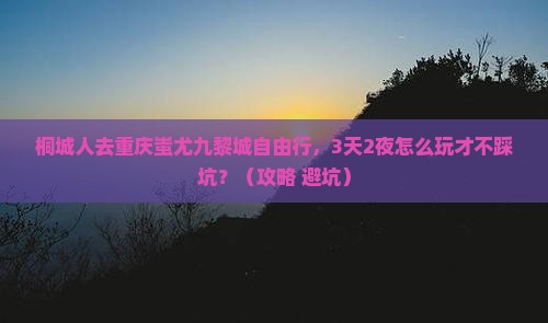 桐城去重庆蚩尤九黎城自由行