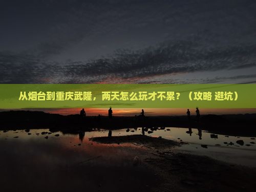 烟台去重庆武隆二日游