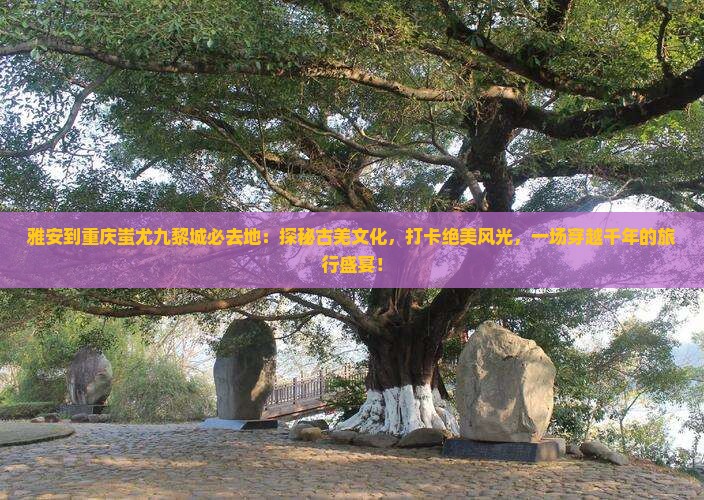 雅安到重庆蚩尤九黎城必去地