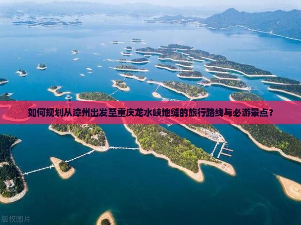 如何规划从漳州出发至重庆龙水峡地缝的旅行路线与必游景点？