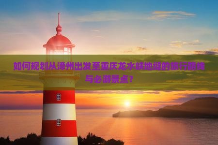 如何规划从漳州出发至重庆龙水峡地缝的旅行路线与必游景点？