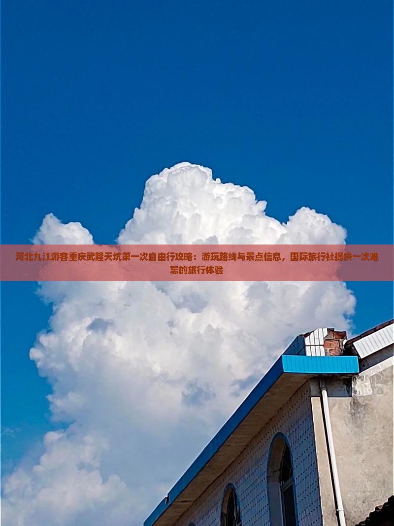 河北九江游客重庆武隆天坑第一次自由行攻略：游玩路线与景点信息，国际旅行社提供一次难忘的旅行体验