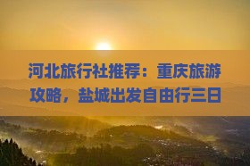 河北旅行社推荐：重庆旅游攻略，盐城出发自由行三日线路，看看重庆龙水峡地缝必游景点