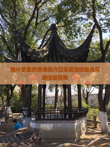 喀什至重庆渣滓洞六日深度游攻略及交通住宿指南