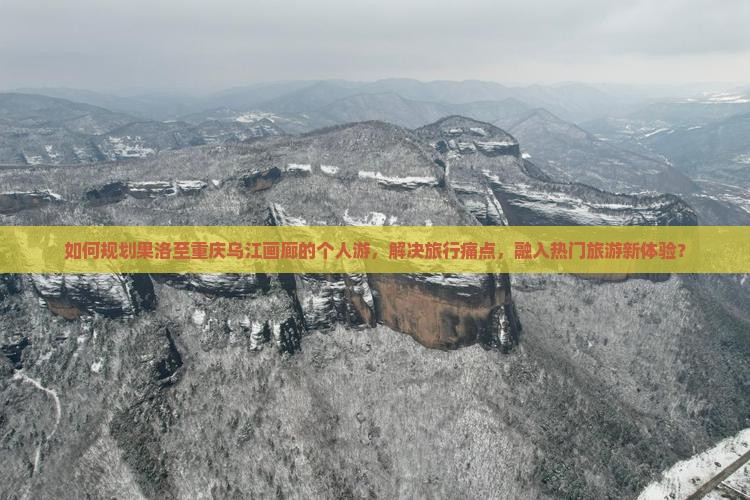 如何规划果洛至重庆乌江画廊的个人游，解决旅行痛点，融入热门旅游新体验？