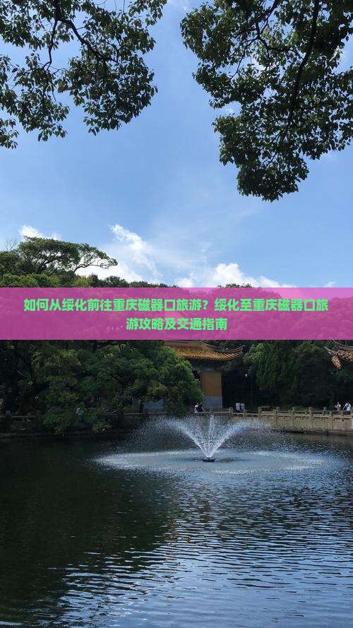 如何从绥化前往重庆磁器口旅游？绥化至重庆磁器口旅游攻略及交通指南