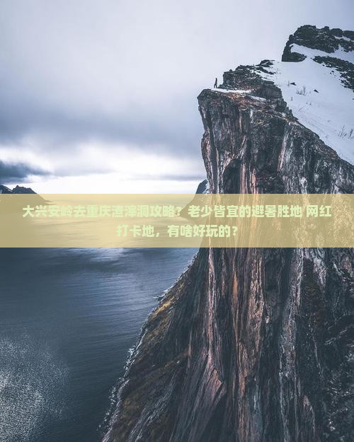 大兴安岭去重庆渣滓洞攻略？老少皆宜的避暑胜地+网红打卡地，有啥好玩的？