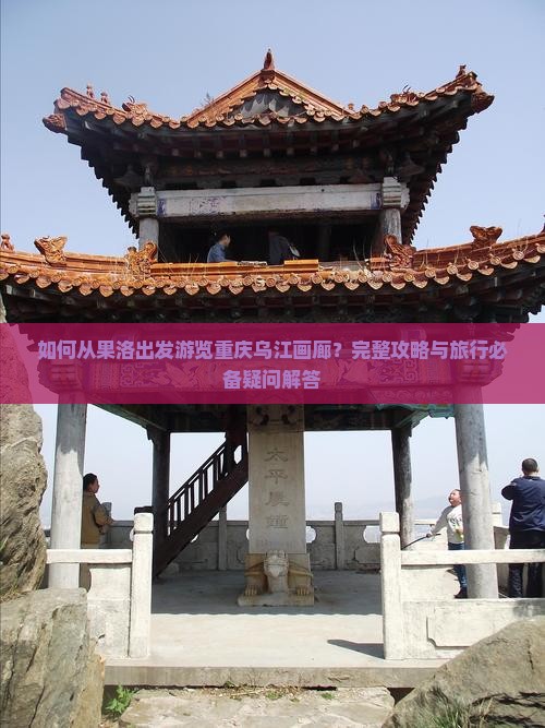 如何从果洛出发游览重庆乌江画廊？完整攻略与旅行必备疑问解答