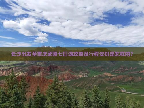 长沙出发至重庆武隆七日游攻略及行程安排是怎样的？