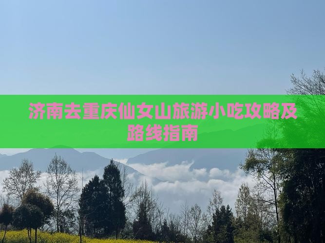 济南去重庆仙女山旅游小吃攻略及路线指南