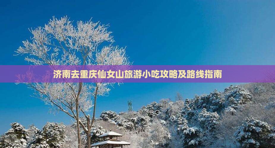 济南去重庆仙女山旅游小吃攻略及路线指南