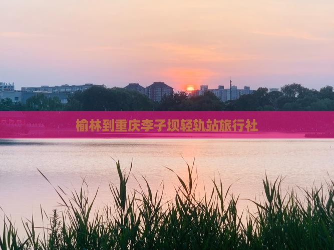 榆林到重庆李子坝轻轨站旅行社