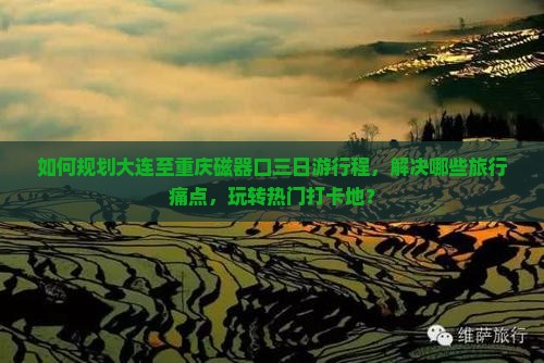 如何规划大连至重庆磁器口三日游行程，解决哪些旅行痛点，玩转热门打卡地？