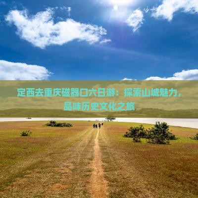 定西去重庆磁器口六日游：探索山城魅力，品味历史文化之旅