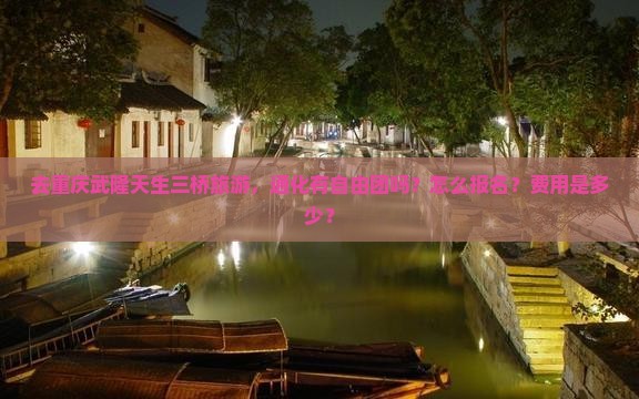 去重庆武隆天生三桥旅游，通化有自由团吗？怎么报名？费用是多少？