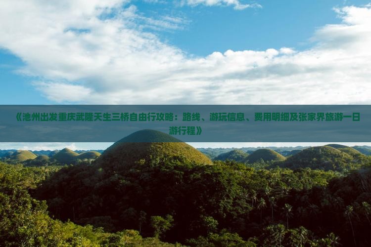 《池州出发重庆武隆天生三桥自由行攻略：路线、游玩信息、费用明细及张家界旅游一日游行程》