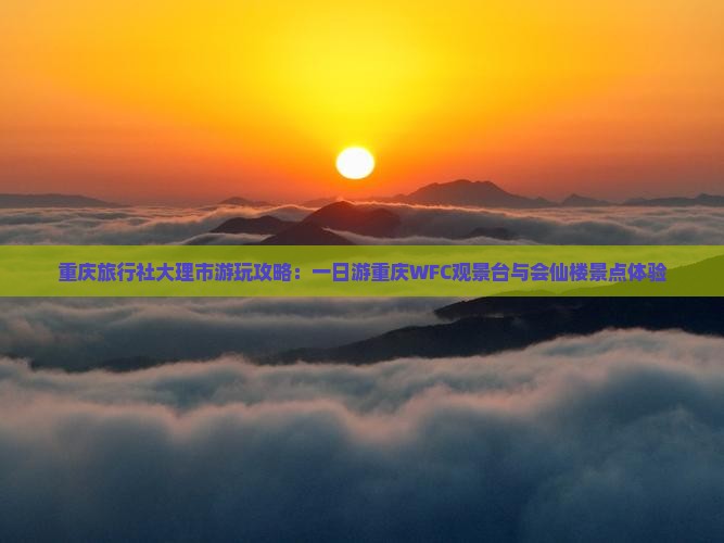 重庆旅行社大理市游玩攻略：一日游重庆WFC观景台与会仙楼景点体验