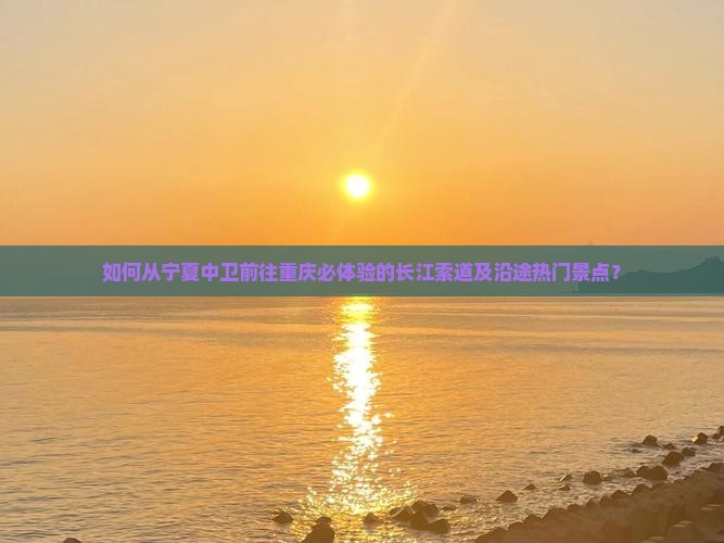如何从宁夏中卫前往重庆必体验的长江索道及沿途热门景点? 如何从宁夏中卫前往重庆必体验的长江索道及沿途热门景点?