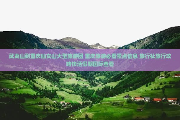 武夷山到重庆仙女山大型旅游团 重庆旅游必看景点信息 旅行社旅行攻略快活假期国际查看