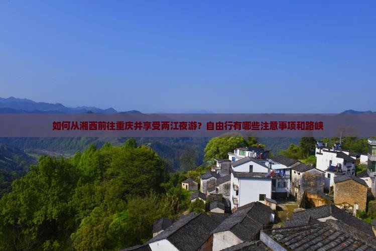 如何从湘西前往重庆并享受两江夜游？自由行有哪些注意事项和路峡