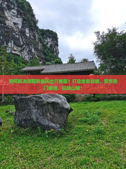 如何解决濮阳到重庆出行难题？打造全新攻略，聚焦热门痛点，玩转山城！