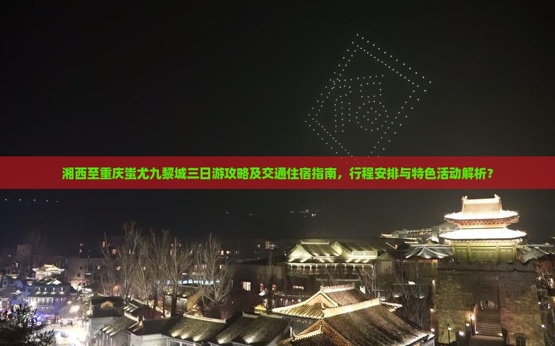 湘西至重庆蚩尤九黎城三日游攻略及交通住宿指南，行程安排与特色活动解析？