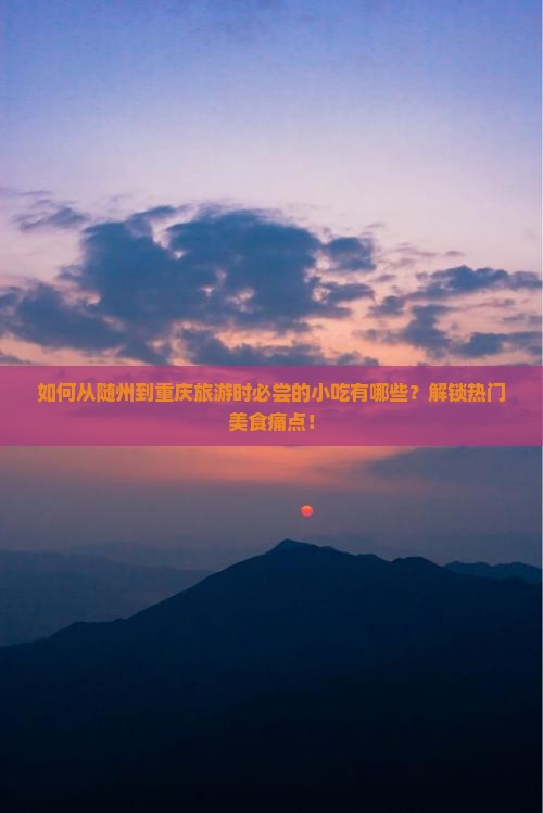 如何从随州到重庆旅游时必尝的小吃有哪些？解锁热门美食痛点！