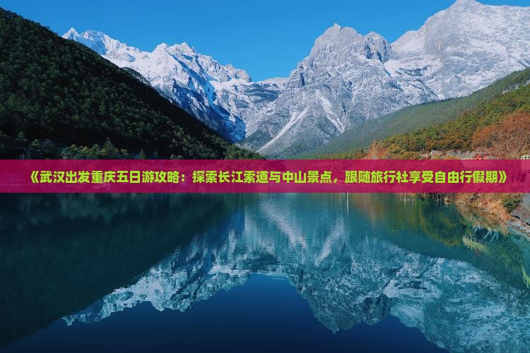 《武汉出发重庆五日游攻略：探索长江索道与中山景点，跟随旅行社享受自由行假期》