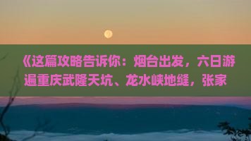 《这篇攻略告诉你：烟台出发，六日游遍重庆武隆天坑、龙水峡地缝，张家界式自由行旅游全信息》