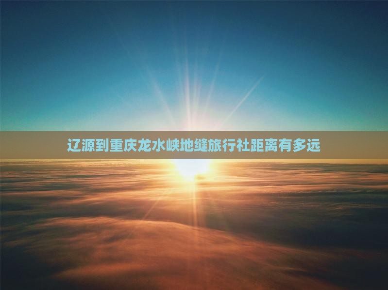 辽源到重庆龙水峡地缝旅行社距离有多远