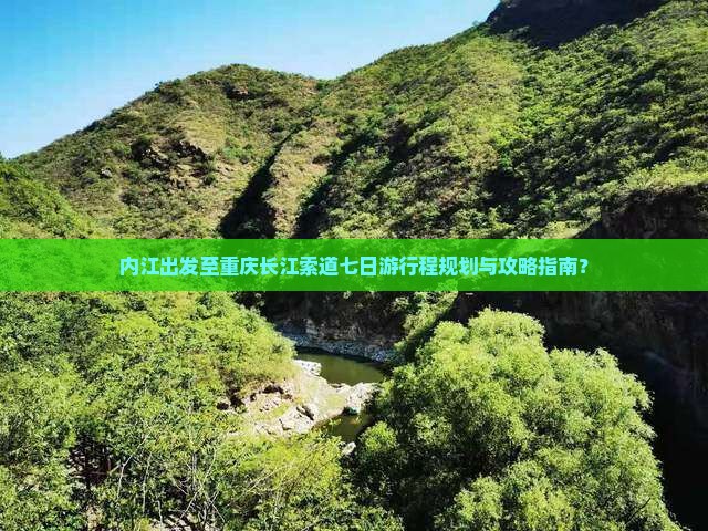 内江出发至重庆长江索道七日游行程规划与攻略指南？