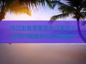 内江出发至重庆长江索道七日游行程规划与攻略指南？