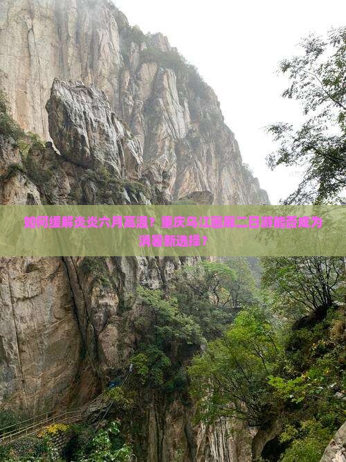 如何缓解炎炎六月高温？重庆乌江画廊二日游能否成为消暑新选择？