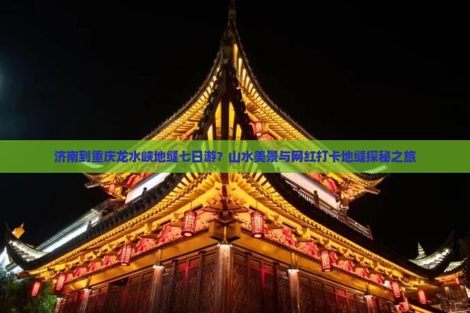 济南到重庆龙水峡地缝七日游？山水美景与网红打卡地缝探秘之旅