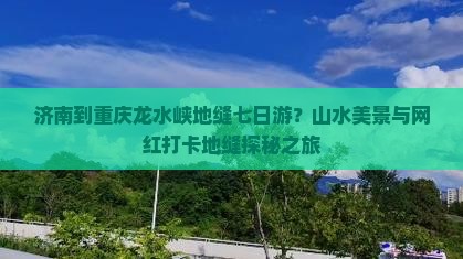 济南到重庆龙水峡地缝七日游？山水美景与网红打卡地缝探秘之旅