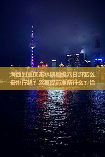 海西到重庆龙水峡地缝六日游怎么安排行程？需要提前准备什么？沿途有哪些必看景点？
